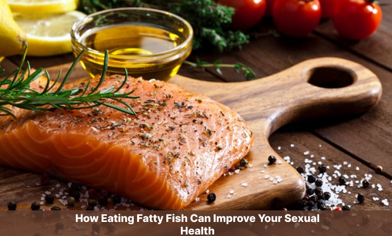 How Eating Fatty Fish Can Improve Your Sexual Health